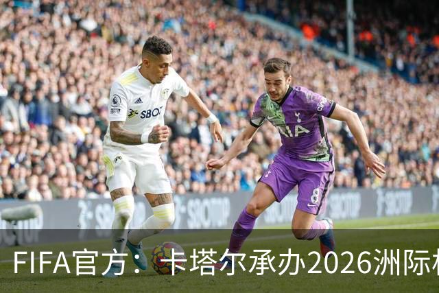 FIFA官方：卡塔尔承办2026洲际杯，欧冠冠军巴黎12月16日出战决赛